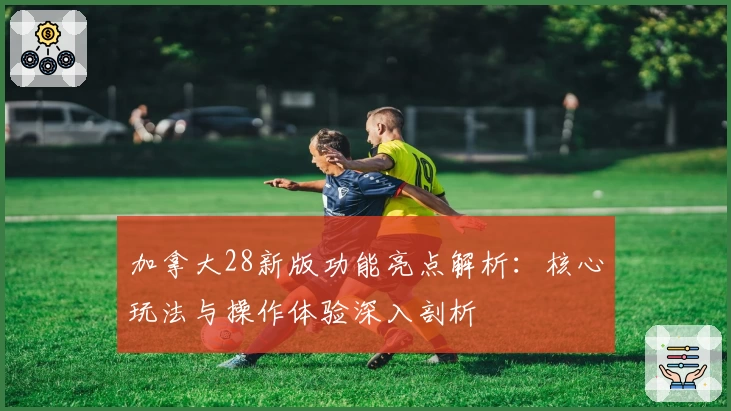 加拿大28新版功能亮点解析：核心玩法与操作体验深入剖析