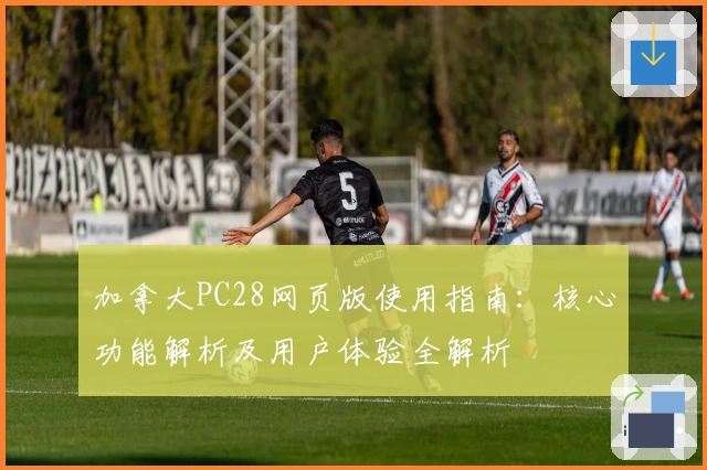 加拿大PC28网页版使用指南：核心功能解析及用户体验全解析