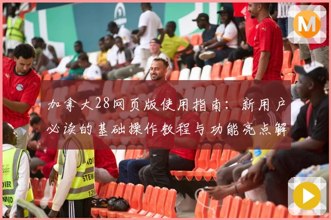 加拿大28网页版使用指南:新用户必读的基础操作教程与功能亮点解析