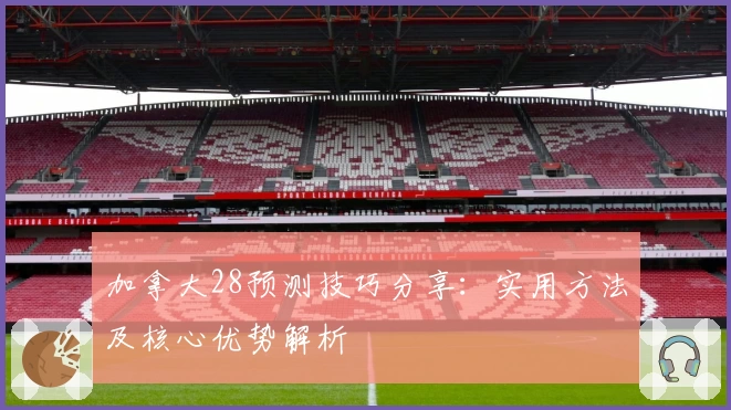 加拿大28预测技巧分享：实用方法及核心优势解析