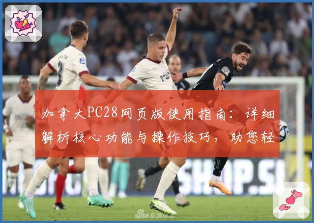 加拿大PC28网页版使用指南：详细解析核心功能与操作技巧，助您轻松上手