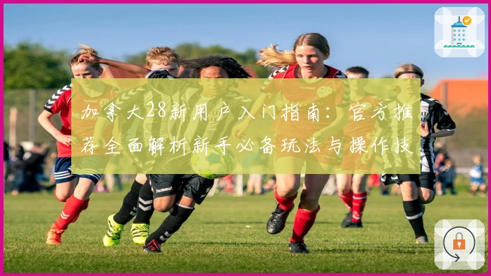 加拿大28新用户入门指南:官方推荐全面解析新手必备玩法与操作技巧