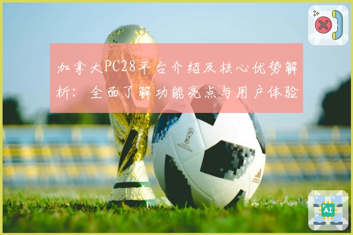 加拿大PC28平台介绍及核心优势解析：全面了解功能亮点与用户体验