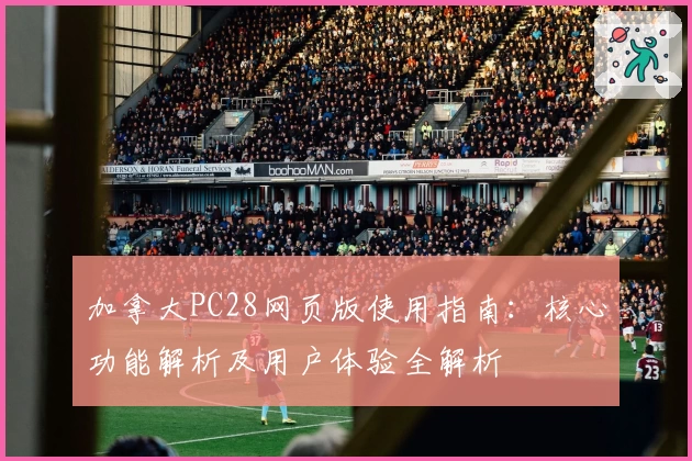 加拿大PC28网页版使用指南：核心功能解析及用户体验全解析