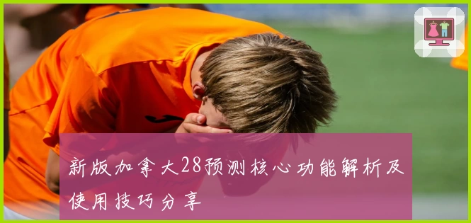 新版加拿大28预测核心功能解析及使用技巧分享