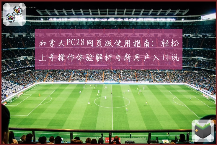 加拿大PC28网页版使用指南：轻松上手操作体验解析与新用户入门说明