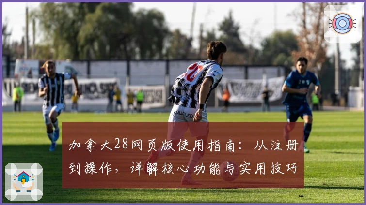 加拿大28网页版使用指南：从注册到操作，详解核心功能与实用技巧