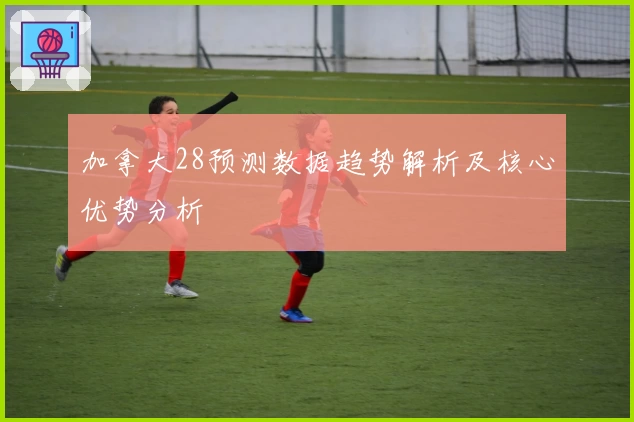 加拿大28预测数据趋势解析及核心优势分析