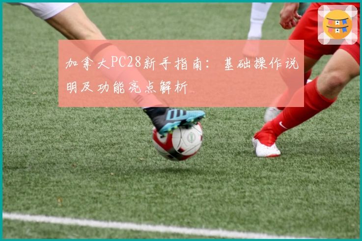 加拿大PC28新手指南：基础操作说明及功能亮点解析