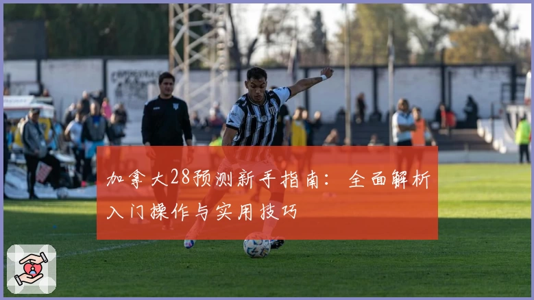 加拿大28预测新手指南:全面解析入门操作与实用技巧