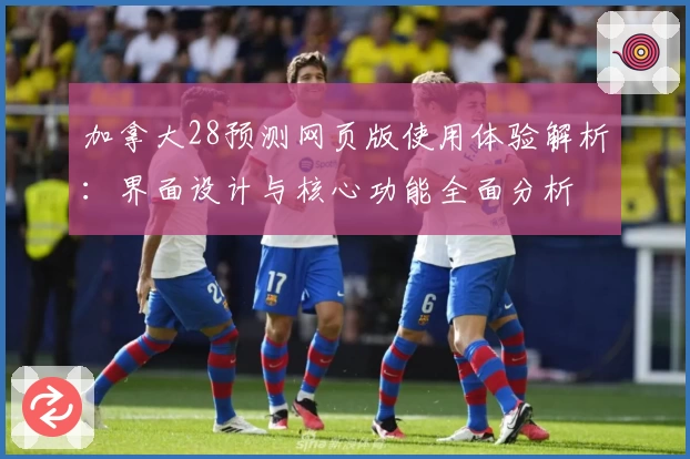 加拿大28预测网页版使用体验解析:界面设计与核心功能全面分析