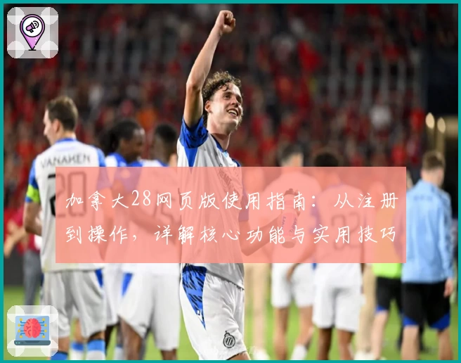 加拿大28网页版使用指南:从注册到操作,详解核心功能与实用技巧