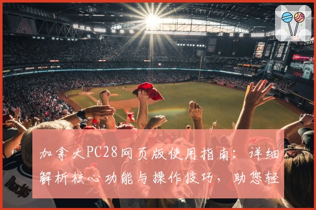 加拿大PC28网页版使用指南：详细解析核心功能与操作技巧，助您轻松上手