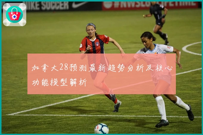 加拿大28预测最新趋势分析及核心功能模型解析