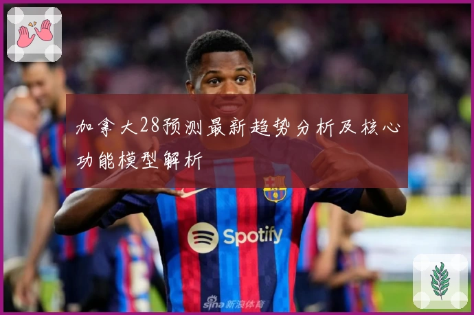 加拿大28预测最新趋势分析及核心功能模型解析