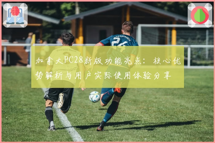 加拿大PC28新版功能亮点：核心优势解析与用户实际使用体验分享