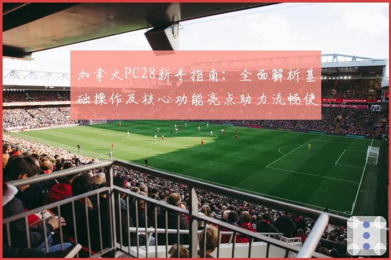 加拿大PC28新手指南：全面解析基础操作及核心功能亮点助力流畅使用