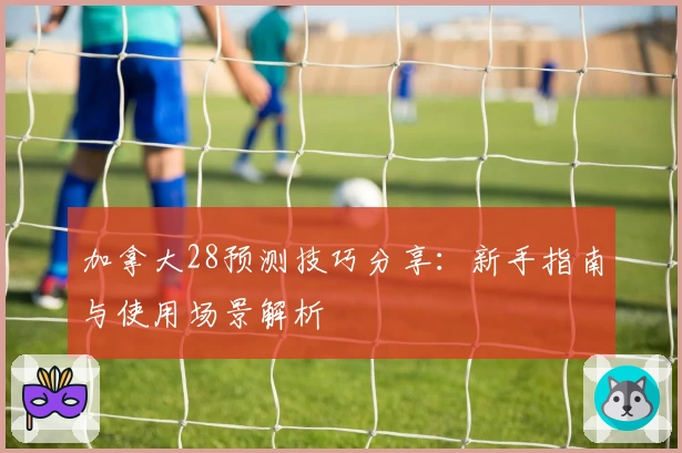 加拿大28预测技巧分享：新手指南与使用场景解析