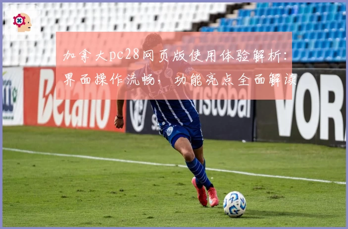 加拿大pc28网页版使用体验解析：界面操作流畅，功能亮点全面解读