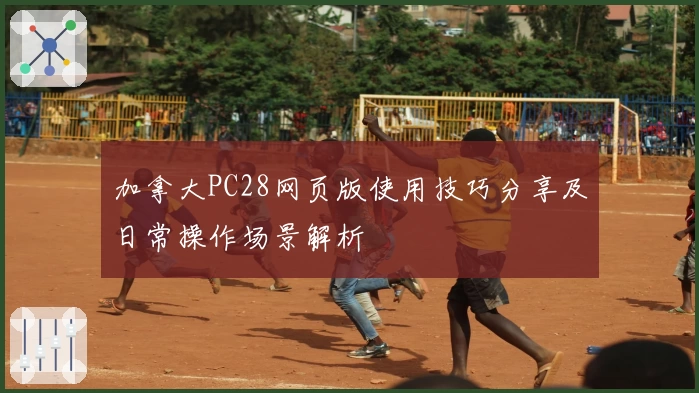 加拿大PC28网页版使用技巧分享及日常操作场景解析