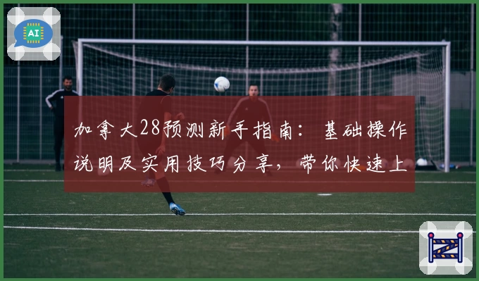 加拿大28预测新手指南：基础操作说明及实用技巧分享，带你快速上手平台功能